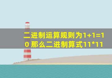 二进制运算规则为1+1=10 那么二进制算式11*11